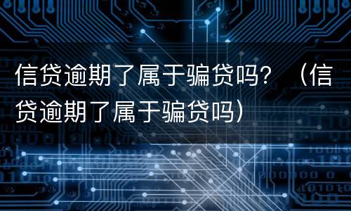 信贷逾期了属于骗贷吗？（信贷逾期了属于骗贷吗）