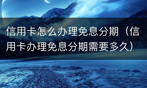 信用卡怎么办理免息分期（信用卡办理免息分期需要多久）