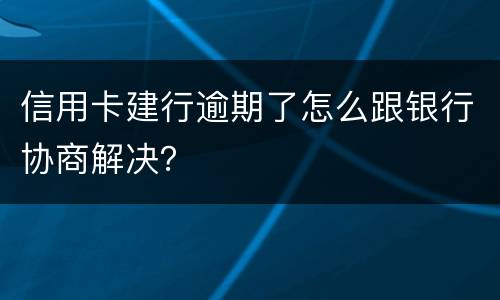 信用卡建行逾期了怎么跟银行协商解决？