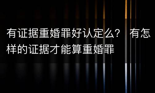 有证据重婚罪好认定么？ 有怎样的证据才能算重婚罪