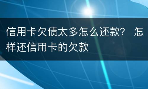 信用卡欠债太多怎么还款？ 怎样还信用卡的欠款