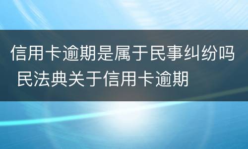 信用卡逾期是属于民事纠纷吗 民法典关于信用卡逾期