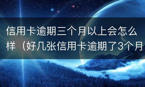 信用卡逾期三个月以上会怎么样（好几张信用卡逾期了3个月会怎么样）
