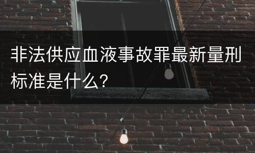 非法供应血液事故罪最新量刑标准是什么？