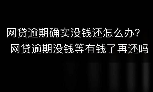 网贷逾期确实没钱还怎么办？ 网贷逾期没钱等有钱了再还吗