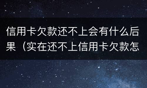信用卡欠款还不上会有什么后果（实在还不上信用卡欠款怎么办）