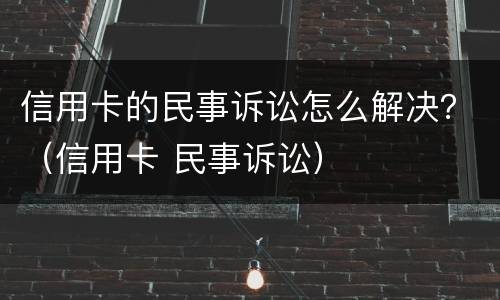 信用卡的民事诉讼怎么解决？（信用卡 民事诉讼）