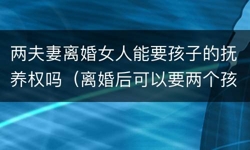 两夫妻离婚女人能要孩子的抚养权吗（离婚后可以要两个孩子的抚养权吗）