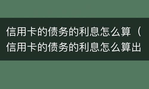 信用卡的债务的利息怎么算（信用卡的债务的利息怎么算出来）