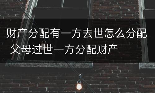 财产分配有一方去世怎么分配 父母过世一方分配财产