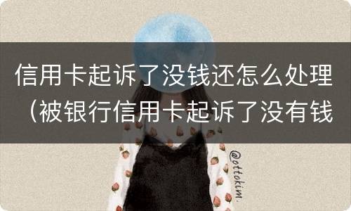 信用卡起诉了没钱还怎么处理（被银行信用卡起诉了没有钱还怎么办）