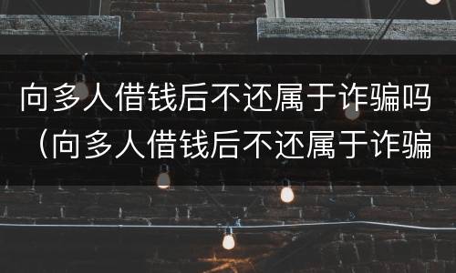 向多人借钱后不还属于诈骗吗（向多人借钱后不还属于诈骗吗）