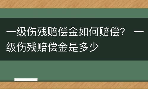 一级伤残赔偿金如何赔偿？ 一级伤残赔偿金是多少