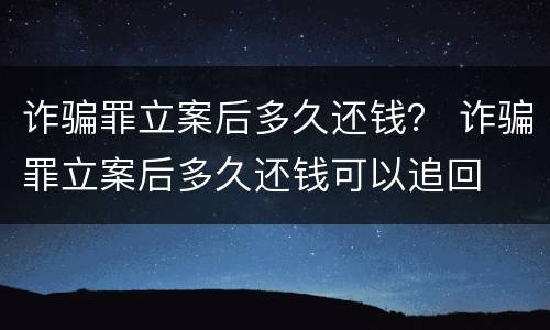 诈骗罪立案后多久还钱？ 诈骗罪立案后多久还钱可以追回