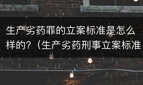 生产劣药罪的立案标准是怎么样的?（生产劣药刑事立案标准）