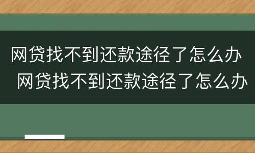 网贷找不到还款途径了怎么办 网贷找不到还款途径了怎么办理