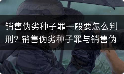 销售伪劣种子罪一般要怎么判刑? 销售伪劣种子罪与销售伪劣产品罪的关系