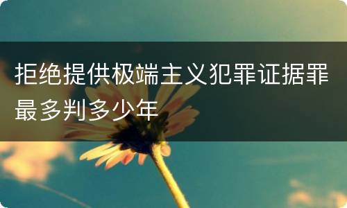 拒绝提供极端主义犯罪证据罪最多判多少年