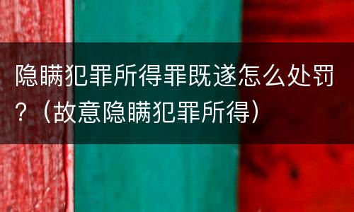 隐瞒犯罪所得罪既遂怎么处罚?（故意隐瞒犯罪所得）