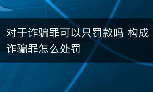 对于诈骗罪可以只罚款吗 构成诈骗罪怎么处罚