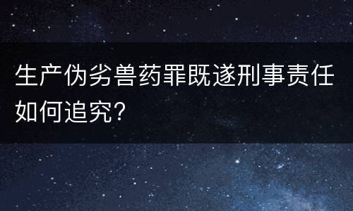 生产伪劣兽药罪既遂刑事责任如何追究?