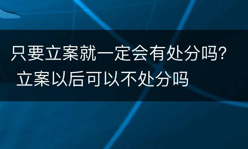 只要立案就一定会有处分吗？ 立案以后可以不处分吗