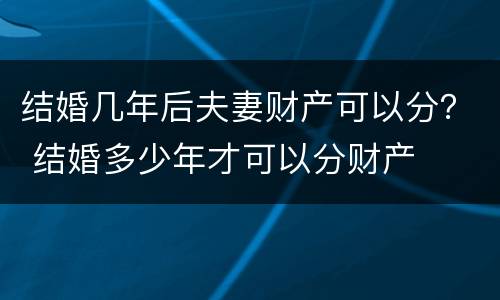 结婚几年后夫妻财产可以分？ 结婚多少年才可以分财产