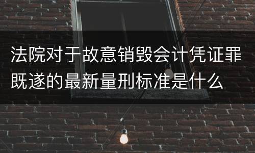 法院对于故意销毁会计凭证罪既遂的最新量刑标准是什么