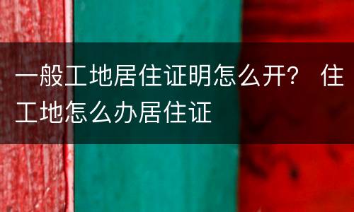 一般工地居住证明怎么开？ 住工地怎么办居住证