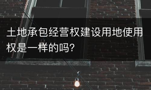 土地承包经营权建设用地使用权是一样的吗？