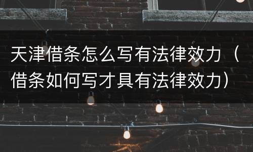 天津借条怎么写有法律效力（借条如何写才具有法律效力）