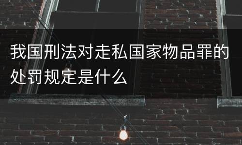 我国刑法对走私国家物品罪的处罚规定是什么