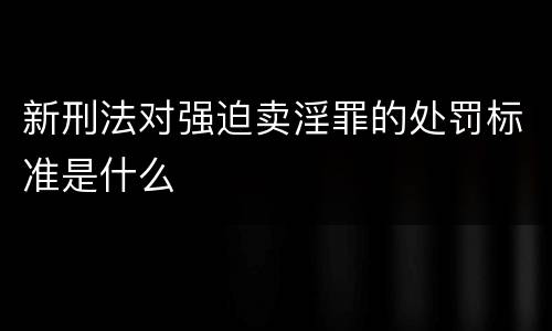 新刑法对强迫卖淫罪的处罚标准是什么