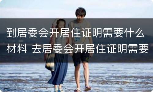 到居委会开居住证明需要什么材料 去居委会开居住证明需要什么材料