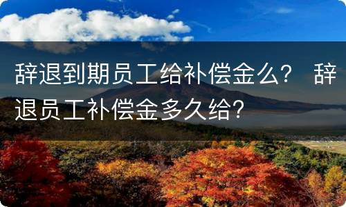 辞退到期员工给补偿金么？ 辞退员工补偿金多久给?