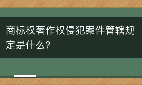 商标权著作权侵犯案件管辖规定是什么？