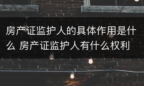房产证监护人的具体作用是什么 房产证监护人有什么权利