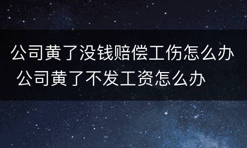 公司黄了没钱赔偿工伤怎么办 公司黄了不发工资怎么办