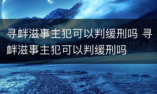 寻衅滋事主犯可以判缓刑吗 寻衅滋事主犯可以判缓刑吗