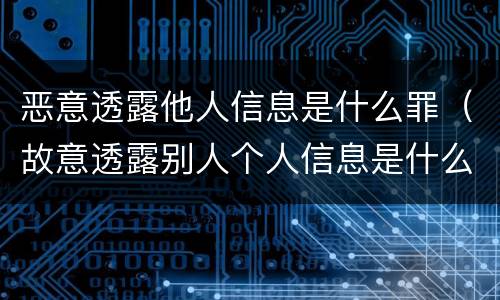 恶意透露他人信息是什么罪（故意透露别人个人信息是什么罪?）