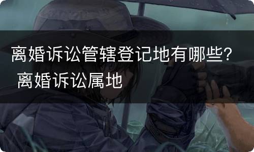 离婚诉讼管辖登记地有哪些？ 离婚诉讼属地