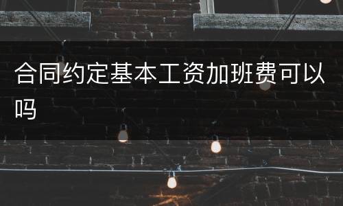 合同约定基本工资加班费可以吗