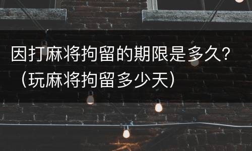 因打麻将拘留的期限是多久？（玩麻将拘留多少天）