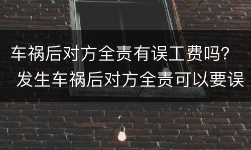 车祸后对方全责有误工费吗？ 发生车祸后对方全责可以要误工费吗
