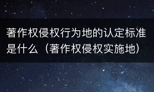 著作权侵权行为地的认定标准是什么（著作权侵权实施地）