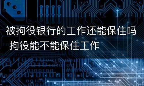 被拘役银行的工作还能保住吗 拘役能不能保住工作