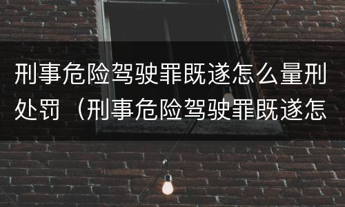 刑事危险驾驶罪既遂怎么量刑处罚（刑事危险驾驶罪既遂怎么量刑处罚标准）