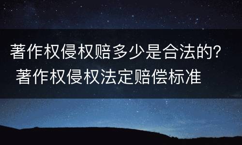 著作权侵权赔多少是合法的？ 著作权侵权法定赔偿标准
