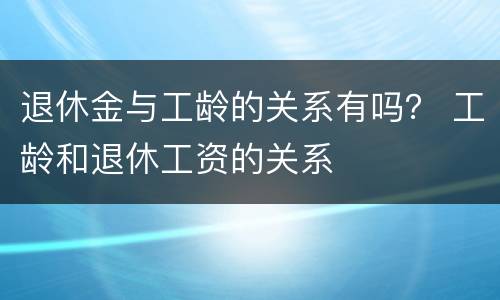 退休金与工龄的关系有吗？ 工龄和退休工资的关系