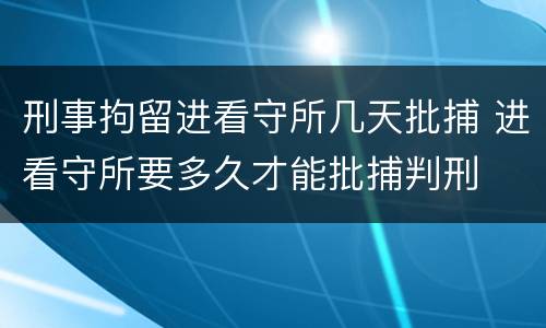 刑事拘留进看守所几天批捕 进看守所要多久才能批捕判刑